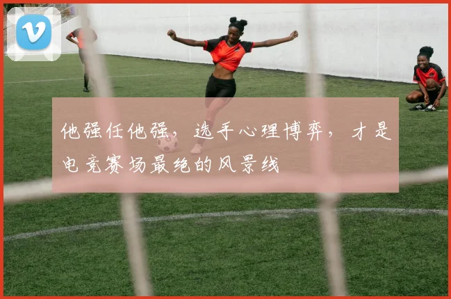 他强任他强，选手心理博弈，才是电竞赛场最绝的风景线