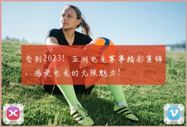 告别2023！亚洲电竞赛事精彩集锦，感受电竞的无限魅力！