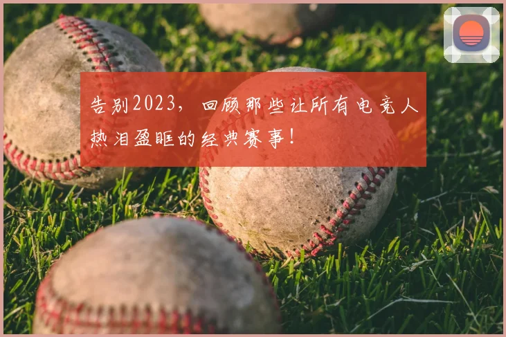 告别2023，回顾那些让所有电竞人热泪盈眶的经典赛事！