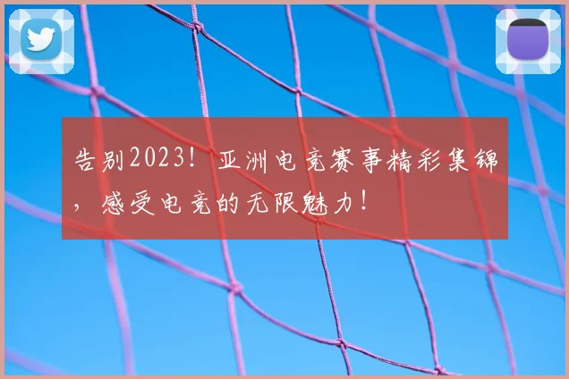 告别2023！亚洲电竞赛事精彩集锦，感受电竞的无限魅力！